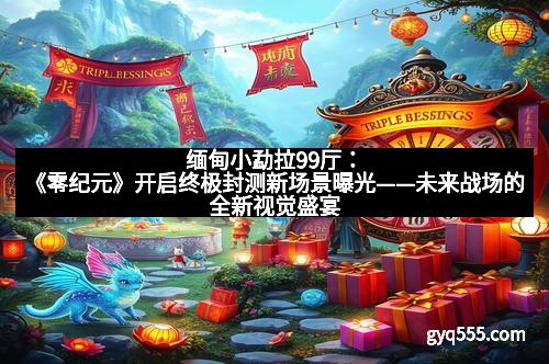 缅甸小勐拉99厅：《零纪元》开启终极封测新场景曝光——未来战场的全新视觉盛宴