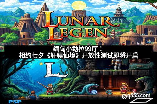 缅甸小勐拉99厅：相约七夕《轩辕仙境》开放性测试即将开启
