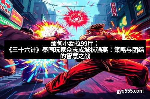 缅甸小勐拉99厅：《三十六计》秦国玩家众志成城抗强燕：策略与团结的智慧之战