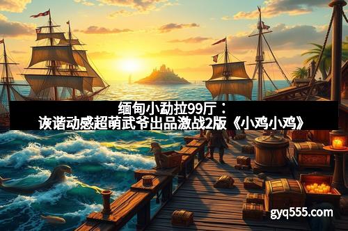 缅甸小勐拉99厅：诙谐动感超萌武爷出品激战2版《小鸡小鸡》