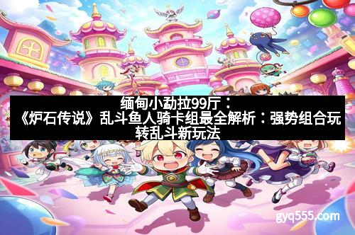 缅甸小勐拉99厅：《炉石传说》乱斗鱼人骑卡组最全解析：强势组合玩转乱斗新玩法